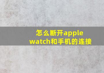 怎么断开apple watch和手机的连接